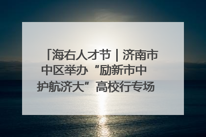 海右人才节｜济南市中区举办“励新市中 护航济大”高校行专场活动暨“青年人才 乐享市中”品牌推介会