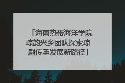海南热带海洋学院琼韵兴乡团队探索琼剧传承发展新路径
