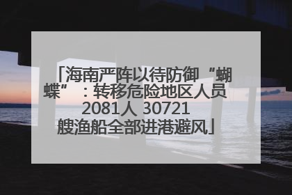 海南严阵以待防御“蝴蝶”：转移危险地区人员2081人 30721艘渔船全部进港避风