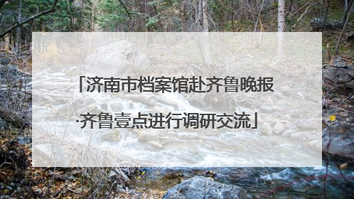 济南市档案馆赴齐鲁晚报·齐鲁壹点进行调研交流