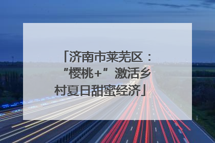 济南市莱芜区：“樱桃+”激活乡村夏日甜蜜经济