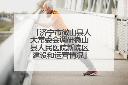 济宁市微山县人大常委会调研微山县人民医院新院区建设和运营情况