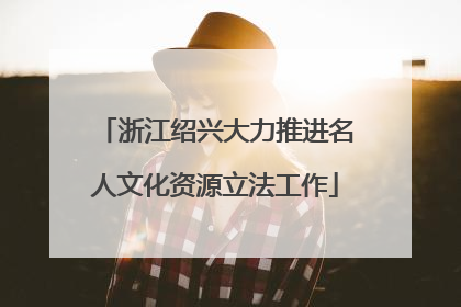 浙江绍兴大力推进名人文化资源立法工作