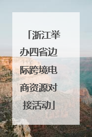 浙江举办四省边际跨境电商资源对接活动