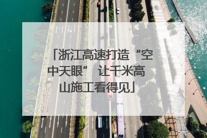 浙江高速打造“空中天眼” 让千米高山施工看得见