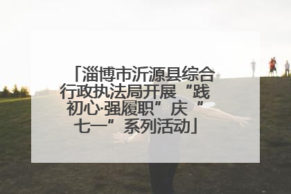 淄博市沂源县综合行政执法局开展“践初心·强履职”庆“七一”系列活动