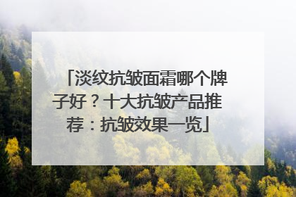 淡纹抗皱面霜哪个牌子好？十大抗皱产品推荐：抗皱效果一览