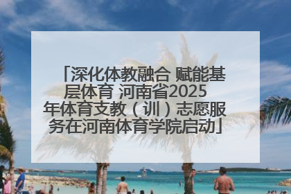 深化体教融合 赋能基层体育 河南省2025年体育支教（训）志愿服务在河南体育学院启动