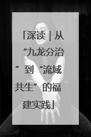深读｜从“九龙分治”到“流域共生”的福建实践
