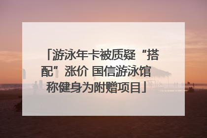 游泳年卡被质疑“搭配”涨价 国信游泳馆称健身为附赠项目