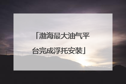 渤海最大油气平台完成浮托安装