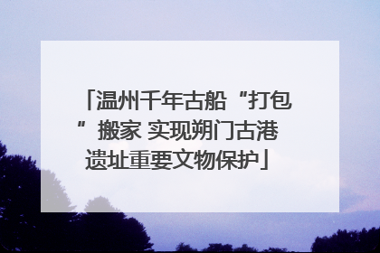 温州千年古船“打包”搬家 实现朔门古港遗址重要文物保护