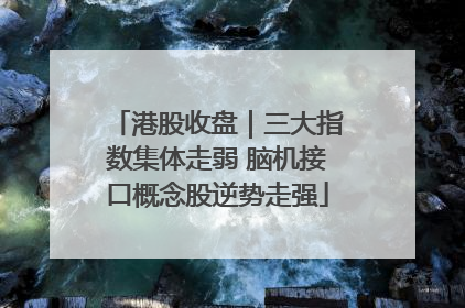 港股收盘｜三大指数集体走弱 脑机接口概念股逆势走强