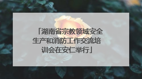 湖南省宗教领域安全生产和消防工作交流培训会在安仁举行