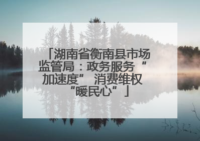 湖南省衡南县市场监管局：政务服务“加速度” 消费维权“暖民心”