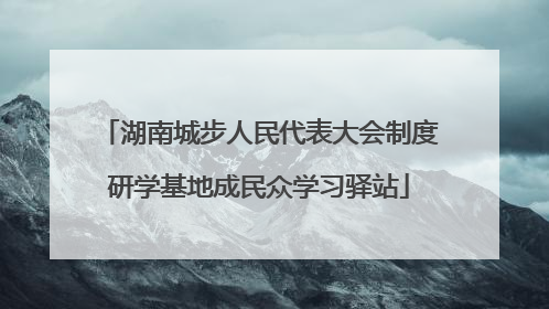 湖南城步人民代表大会制度研学基地成民众学习驿站