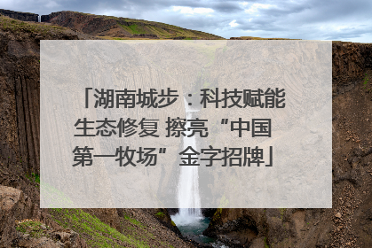 湖南城步：科技赋能生态修复 擦亮“中国第一牧场”金字招牌