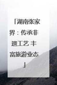 湖南张家界：传承非遗工艺 丰富旅游业态