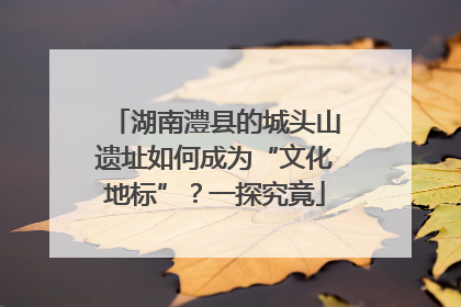 湖南澧县的城头山遗址如何成为“文化地标”？一探究竟