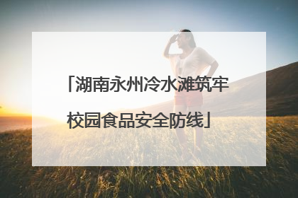 湖南永州冷水滩筑牢校园食品安全防线