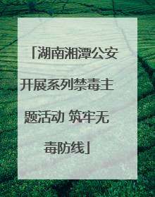湖南湘潭公安开展系列禁毒主题活动 筑牢无毒防线