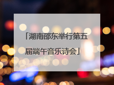 湖南邵东举行第五届端午音乐诗会