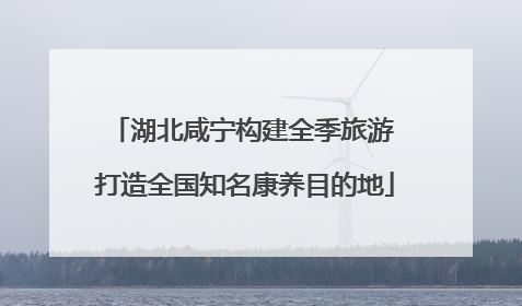湖北咸宁构建全季旅游 打造全国知名康养目的地