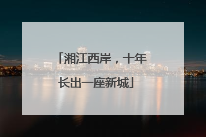湘江西岸，十年长出一座新城