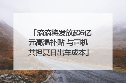 滴滴将发放超6亿元高温补贴 与司机共担夏日出车成本