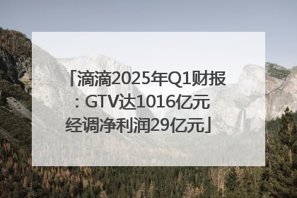 滴滴2025年Q1财报：GTV达1016亿元 经调净利润29亿元