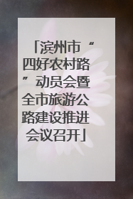 滨州市“四好农村路”动员会暨全市旅游公路建设推进会议召开