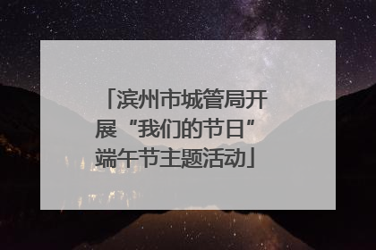滨州市城管局开展“我们的节日”端午节主题活动