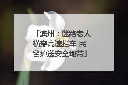 滨州：迷路老人横穿高速拦车 民警护送安全地带