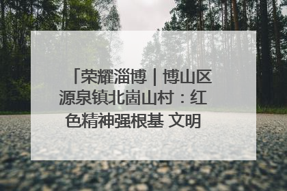 荣耀淄博｜博山区源泉镇北崮山村：红色精神强根基 文明新风润山乡