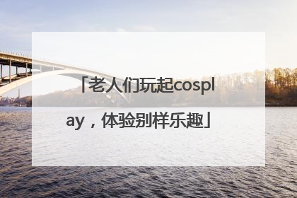 老人们玩起cosplay，体验别样乐趣