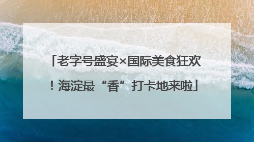 老字号盛宴×国际美食狂欢！海淀最“香”打卡地来啦