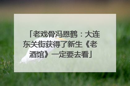 老戏骨冯恩鹤：大连东关街获得了新生《老酒馆》一定要去看