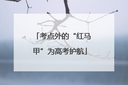 考点外的“红马甲”为高考护航