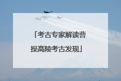 考古专家解读曹操高陵考古发现
