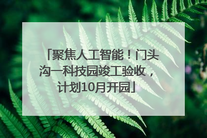 聚焦人工智能！门头沟一科技园竣工验收，计划10月开园