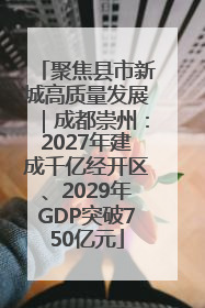 聚焦县市新城高质量发展｜成都崇州：2027年建成千亿经开区、2029年GDP突破750亿元