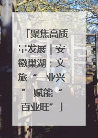 聚焦高质量发展｜安徽巢湖：文旅“一业兴” 赋能“百业旺”