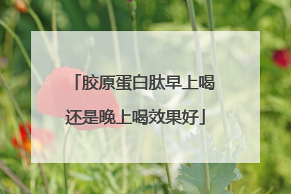 胶原蛋白肽早上喝还是晚上喝效果好
