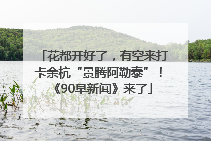 花都开好了，有空来打卡余杭“景腾阿勒泰”！《90早新闻》来了