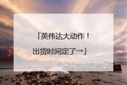 英伟达大动作！出货时间定了→