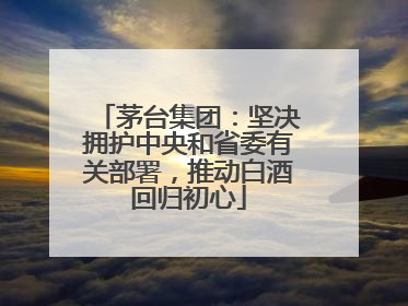 茅台集团：坚决拥护中央和省委有关部署，推动白酒回归初心