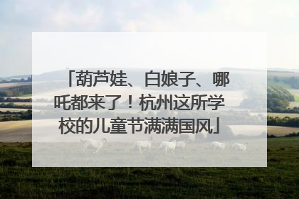 葫芦娃、白娘子、哪吒都来了！杭州这所学校的儿童节满满国风