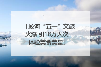 蛟河“五一”文旅火爆 引18万人次体验美食美景
