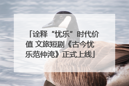 诠释“忧乐”时代价值 文旅短剧《古今忧乐范仲淹》正式上线