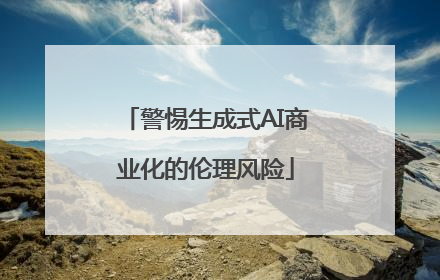 警惕生成式AI商业化的伦理风险